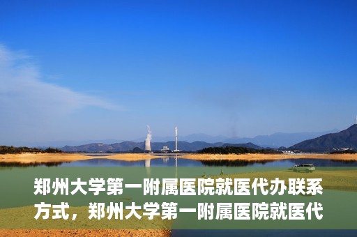 郑州大学第一附属医院就医代办联系方式，郑州大学第一附属医院就医代办服务联系指南