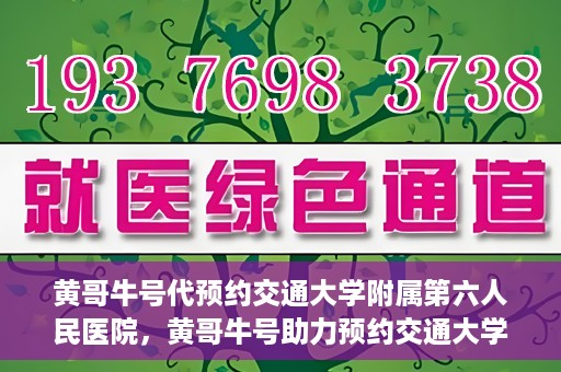 黄哥牛号代预约交通大学附属第六人民医院，黄哥牛号助力预约交通大学附属第六人民医院服务