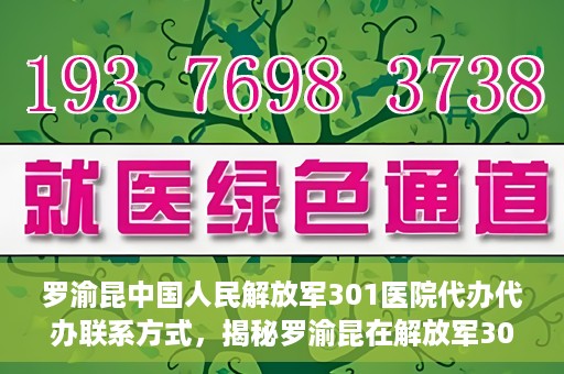 罗渝昆中国人民解放军301医院代办代办联系方式，揭秘罗渝昆在解放军301医院的代办联系方式，权威医疗背后的服务细节解读