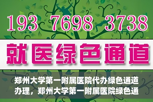 郑州大学第一附属医院代办绿色通道办理，郑州大学第一附属医院绿色通道代办服务详解