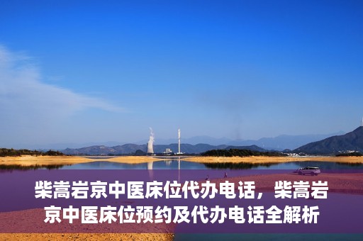 柴嵩岩京中医床位代办电话，柴嵩岩京中医床位预约及代办电话全解析
