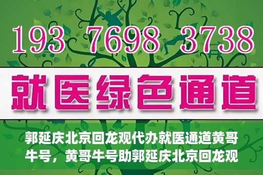 郭延庆北京回龙观代办就医通道黄哥牛号，黄哥牛号助郭延庆北京回龙观就医通道代办纪实