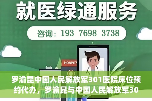 罗渝昆中国人民解放军301医院床位预约代办，罗渝昆与中国人民解放军301医院床位预约代办服务解析