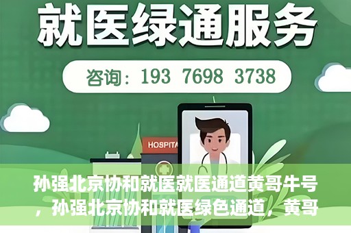 孙强北京协和就医就医通道黄哥牛号，孙强北京协和就医绿色通道，黄哥牛号助您轻松挂号就医