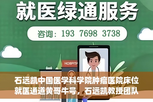 石远凯中国医学科学院肿瘤医院床位就医通道黄哥牛号，石远凯教授团队开辟中国医学科学院肿瘤医院床位就医绿色通道，黄哥牛号助力患者快速就医。
