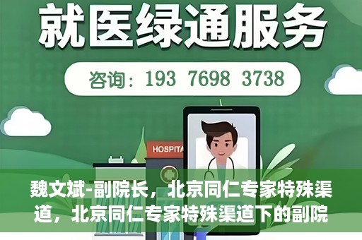 魏文斌-副院长，北京同仁专家特殊渠道，北京同仁专家特殊渠道下的副院长魏文斌专访报道