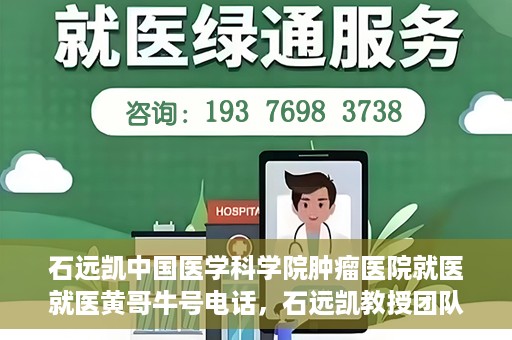 石远凯中国医学科学院肿瘤医院就医就医黄哥牛号电话，石远凯教授团队就医攻略，黄哥牛号电话预约与肿瘤医院就医指南