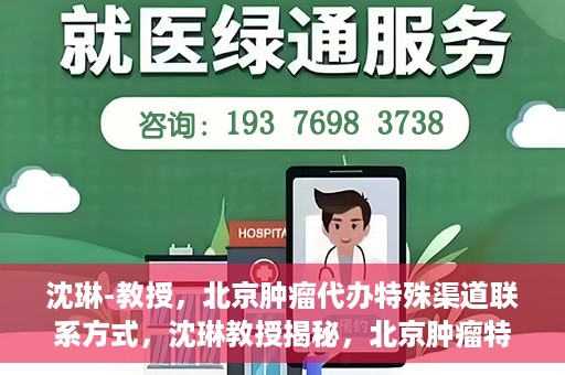 沈琳-教授，北京肿瘤代办特殊渠道联系方式，沈琳教授揭秘，北京肿瘤特殊渠道联系方式揭秘