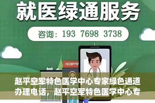 赵平空军特色医学中心专家绿色通道办理电话，赵平空军特色医学中心专家绿色通道咨询热线