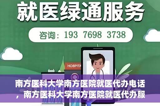南方医科大学南方医院就医代办电话，南方医科大学南方医院就医代办服务热线详解