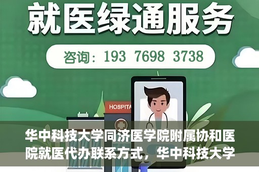 华中科技大学同济医学院附属协和医院就医代办联系方式，华中科技大学同济医学院附属协和医院就医代办服务联系指南