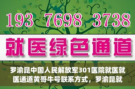 罗渝昆中国人民解放军301医院就医就医通道黄哥牛号联系方式，罗渝昆就医通道揭秘，中国人民解放军301医院黄哥牛号联系方式首度曝光