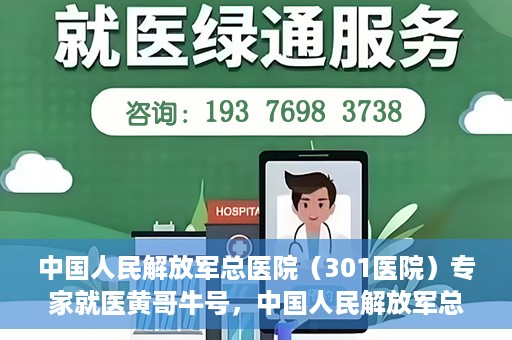 中国人民解放军总医院（301医院）专家就医黄哥牛号，中国人民解放军总医院（301医院）黄哥牛号专家就医解析