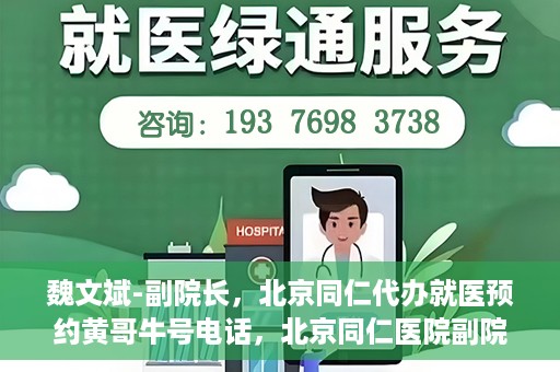 魏文斌-副院长，北京同仁代办就医预约黄哥牛号电话，北京同仁医院副院长魏文斌与预约就医新动向，黄哥牛号电话助力代办就医预约服务