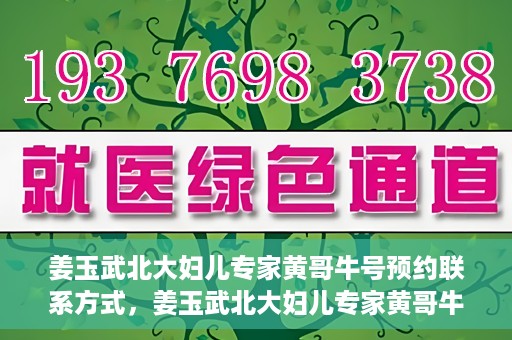 姜玉武北大妇儿专家黄哥牛号预约联系方式，姜玉武北大妇儿专家黄哥牛号，预约联系方式及专业解读