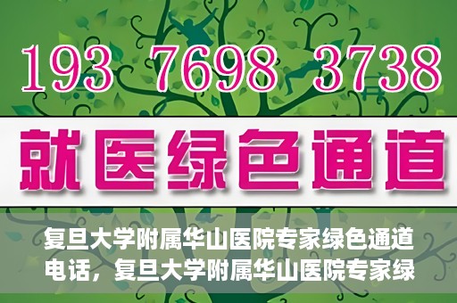 复旦大学附属华山医院专家绿色通道电话，复旦大学附属华山医院专家绿色通道联系电话揭秘