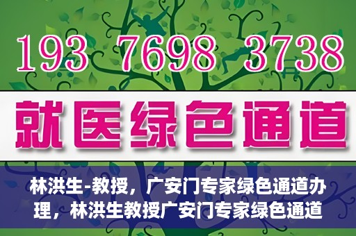 林洪生-教授，广安门专家绿色通道办理，林洪生教授广安门专家绿色通道办理详解
