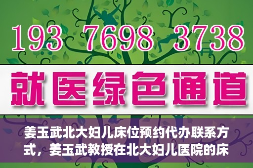 姜玉武北大妇儿床位预约代办联系方式，姜玉武教授在北大妇儿医院的床位预约代办服务联系方式