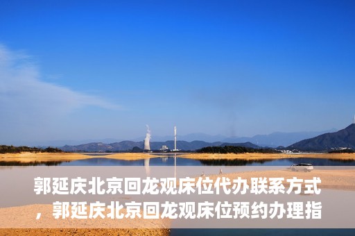 郭延庆北京回龙观床位代办联系方式，郭延庆北京回龙观床位预约办理指南及联系方式揭秘