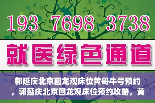 郭延庆北京回龙观床位黄哥牛号预约，郭延庆北京回龙观床位预约攻略，黄哥牛号预约指南