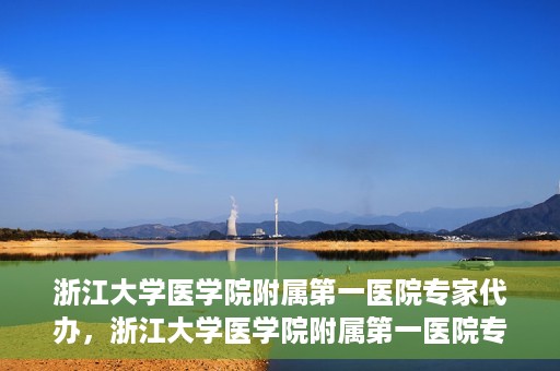浙江大学医学院附属第一医院专家代办，浙江大学医学院附属第一医院专家代办服务详解
