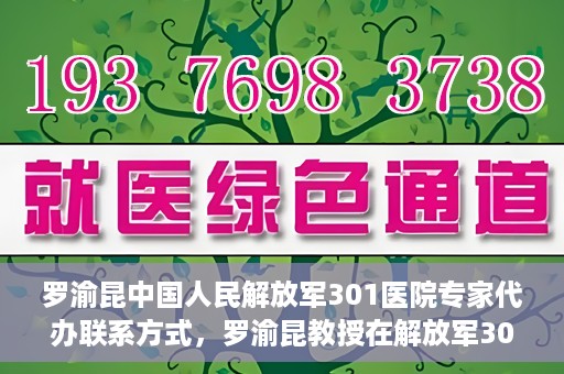 罗渝昆中国人民解放军301医院专家代办联系方式，罗渝昆教授在解放军301医院的专业联系方式揭秘