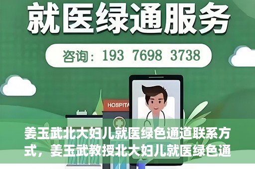 姜玉武北大妇儿就医绿色通道联系方式，姜玉武教授北大妇儿就医绿色通道联系信息一览