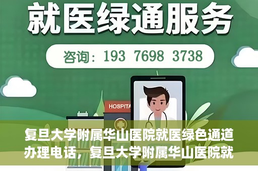 复旦大学附属华山医院就医绿色通道办理电话，复旦大学附属华山医院就医绿色通道咨询热线及办理指南