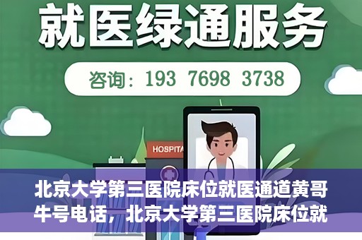 北京大学第三医院床位就医通道黄哥牛号电话，北京大学第三医院床位就医通道，黄哥牛号电话就医指南解析