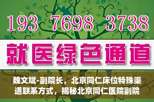 魏文斌-副院长，北京同仁床位特殊渠道联系方式，揭秘北京同仁医院副院长魏文斌与床位特殊渠道的联系之道