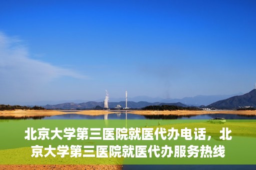 北京大学第三医院就医代办电话，北京大学第三医院就医代办服务热线