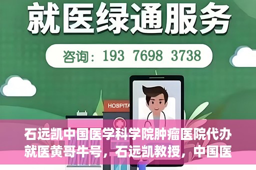石远凯中国医学科学院肿瘤医院代办就医黄哥牛号，石远凯教授，中国医学科学院肿瘤医院就医攻略及黄哥牛号代办指南