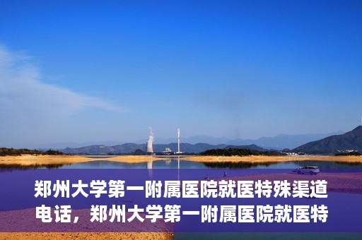 郑州大学第一附属医院就医特殊渠道电话，郑州大学第一附属医院就医特殊渠道联系电话解析