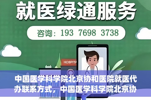 中国医学科学院北京协和医院就医代办联系方式，中国医学科学院北京协和医院就医代办服务联系方式详解
