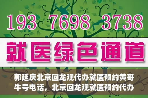 郭延庆北京回龙观代办就医预约黄哥牛号电话，北京回龙观就医预约代办服务，黄哥牛号电话与郭延庆的联系纽带