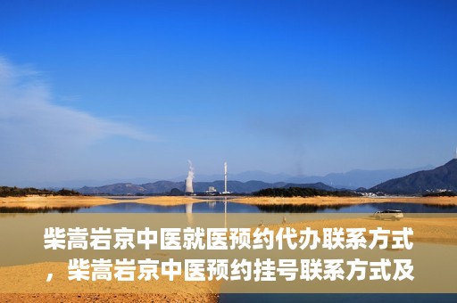 柴嵩岩京中医就医预约代办联系方式，柴嵩岩京中医预约挂号联系方式及代办服务指南