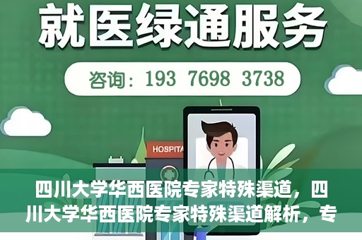 四川大学华西医院专家特殊渠道，四川大学华西医院专家特殊渠道解析，专家资源的独特路径探索