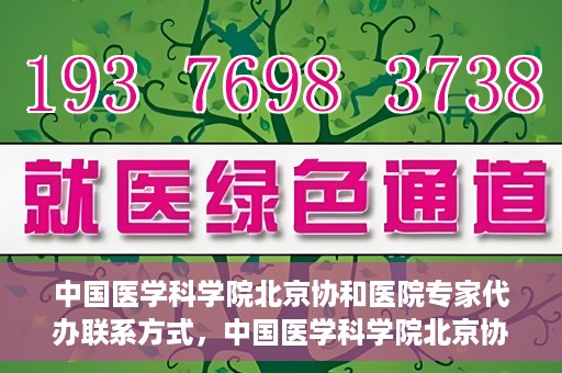 中国医学科学院北京协和医院专家代办联系方式，中国医学科学院北京协和医院专家联系方式权威发布