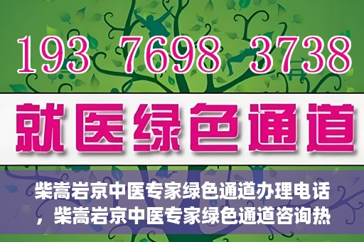 柴嵩岩京中医专家绿色通道办理电话，柴嵩岩京中医专家绿色通道咨询热线