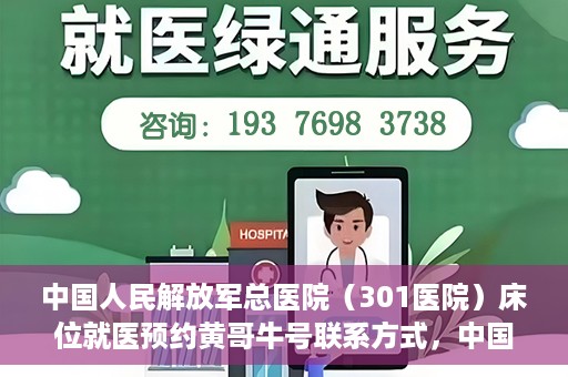 中国人民解放军总医院（301医院）床位就医预约黄哥牛号联系方式，中国人民解放军总医院（301医院）床位预约联系方式，黄哥牛号就医指南