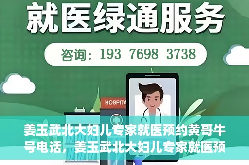 姜玉武北大妇儿专家就医预约黄哥牛号电话，姜玉武北大妇儿专家就医预约攻略，黄哥牛号电话直达