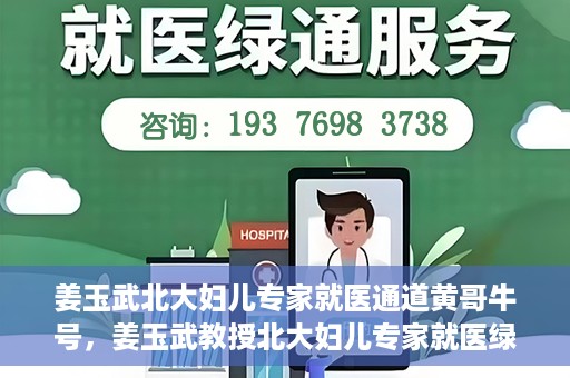 姜玉武北大妇儿专家就医通道黄哥牛号，姜玉武教授北大妇儿专家就医绿色通道，黄哥牛号助您轻松挂号
