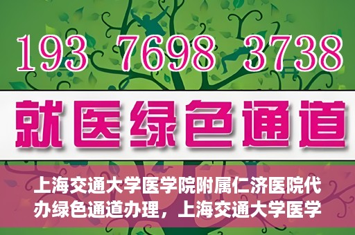 上海交通大学医学院附属仁济医院代办绿色通道办理，上海交通大学医学院附属仁济医院绿色通道代办服务详解