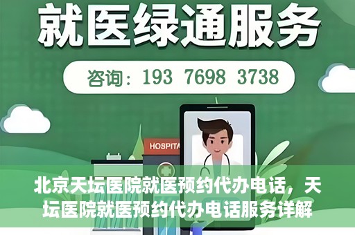 北京天坛医院就医预约代办电话，天坛医院就医预约代办电话服务详解