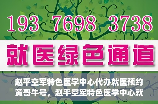 赵平空军特色医学中心代办就医预约黄哥牛号，赵平空军特色医学中心就医预约代办服务——黄哥牛号助您轻松挂号就医