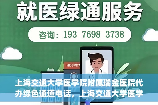 上海交通大学医学院附属瑞金医院代办绿色通道电话，上海交通大学医学院附属瑞金医院绿色通道电话代办服务详解