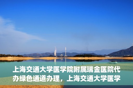 上海交通大学医学院附属瑞金医院代办绿色通道办理，上海交通大学医学院附属瑞金医院绿色通道代办服务详解