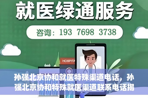 孙强北京协和就医特殊渠道电话，孙强北京协和特殊就医渠道联系电话揭秘
