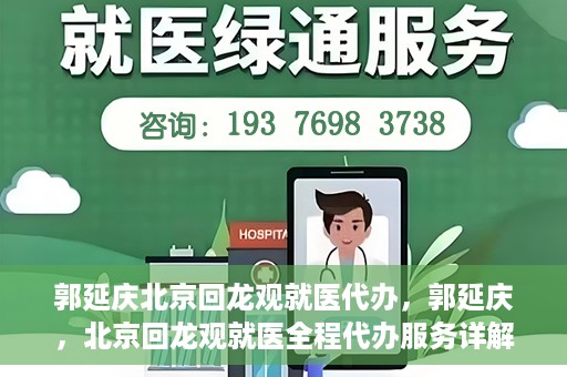 郭延庆北京回龙观就医代办，郭延庆，北京回龙观就医全程代办服务详解