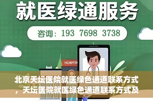 北京天坛医院就医绿色通道联系方式，天坛医院就医绿色通道联系方式及操作指南